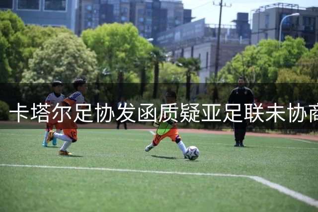 卡塔尔足协发函质疑亚足联未协商便发表共同声明